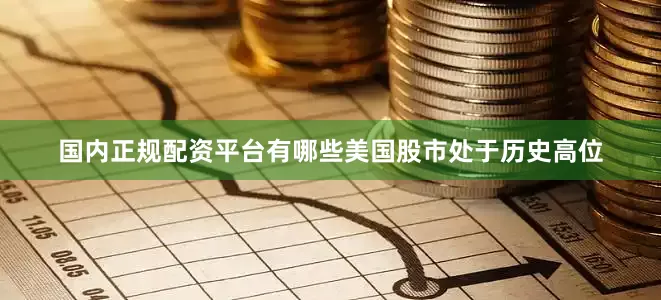 国内正规配资平台有哪些美国股市处于历史高位