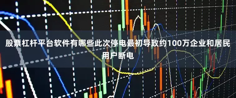 股票杠杆平台软件有哪些此次停电最初导致约100万企业和居民用户断电