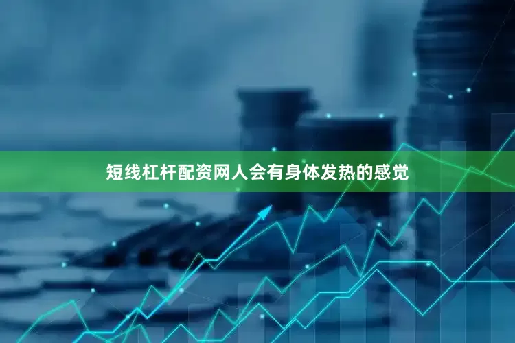 短线杠杆配资网人会有身体发热的感觉