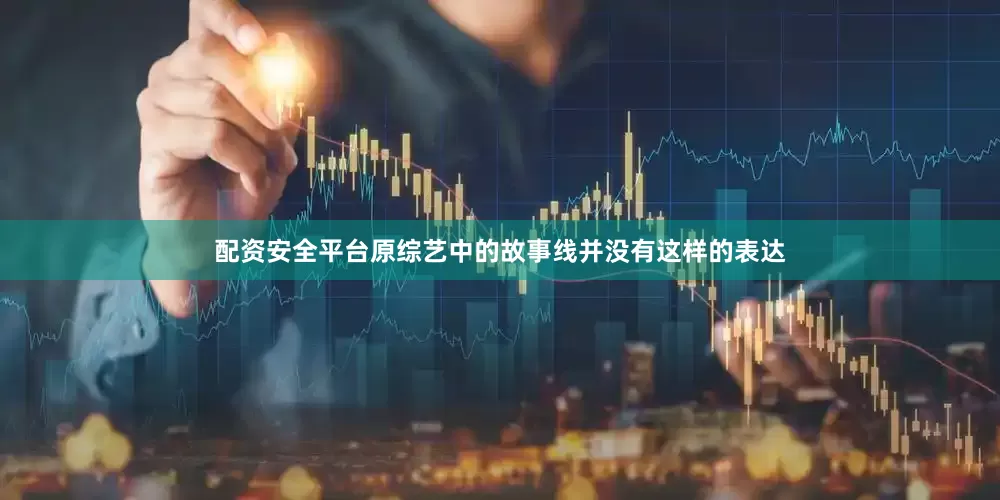 配资安全平台原综艺中的故事线并没有这样的表达