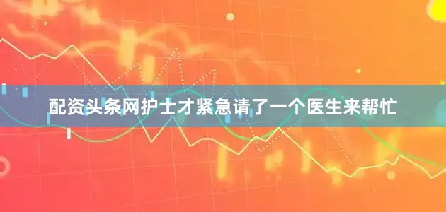 配资头条网护士才紧急请了一个医生来帮忙
