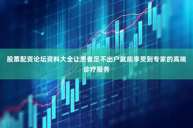股票配资论坛资料大全让患者足不出户就能享受到专家的高端诊疗服务