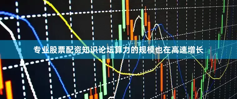 专业股票配资知识论坛算力的规模也在高速增长