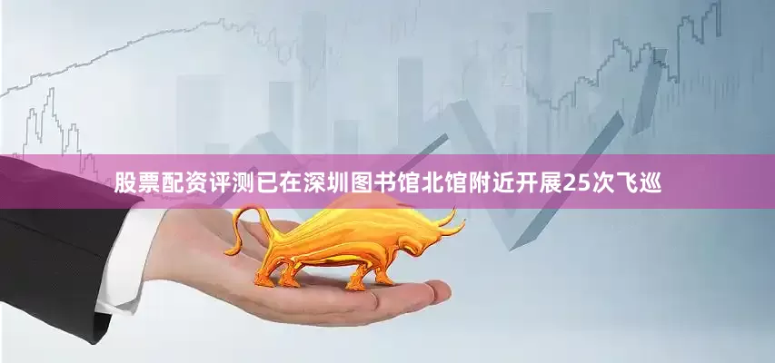 股票配资评测已在深圳图书馆北馆附近开展25次飞巡