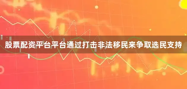 股票配资平台平台通过打击非法移民来争取选民支持