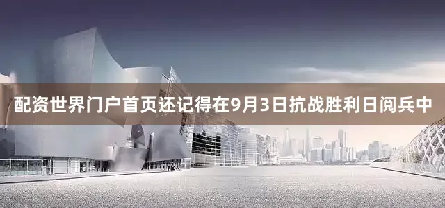 配资世界门户首页还记得在9月3日抗战胜利日阅兵中