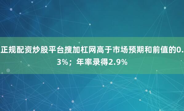 正规配资炒股平台搜加杠网高于市场预期和前值的0.3%；年率录得2.9%