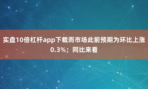 实盘10倍杠杆app下载而市场此前预期为环比上涨0.3%；同比来看