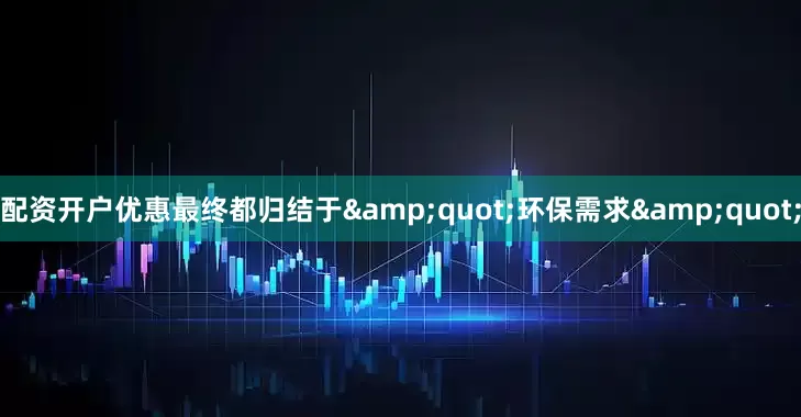 配资开户优惠最终都归结于&quot;环保需求&quot;