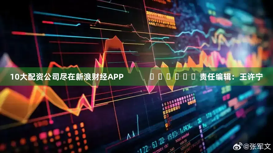 10大配资公司尽在新浪财经APP            						责任编辑：王许宁