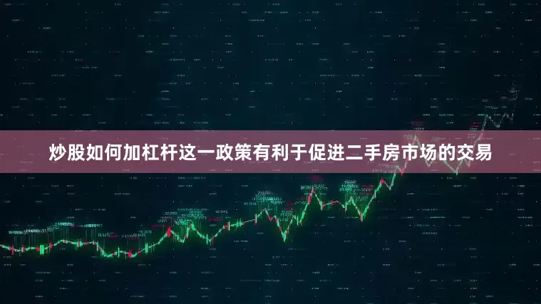 炒股如何加杠杆这一政策有利于促进二手房市场的交易