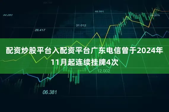 配资炒股平台入配资平台广东电信曾于2024年11月起连续挂牌4次