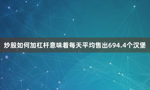 炒股如何加杠杆意味着每天平均售出694.4个汉堡