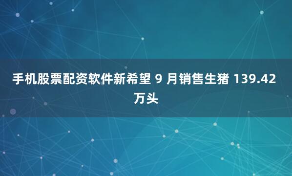 手机股票配资软件新希望 9 月销售生猪 139.42 万头
