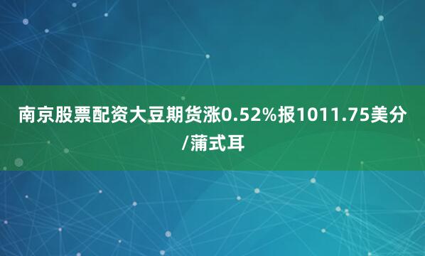 南京股票配资大豆期货涨0.52%报1011.75美分/蒲式耳