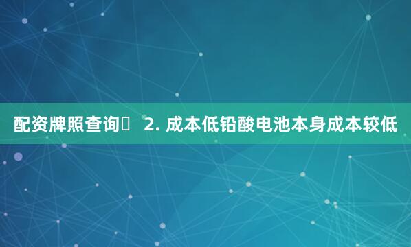 配资牌照查询✅ 2. 成本低铅酸电池本身成本较低