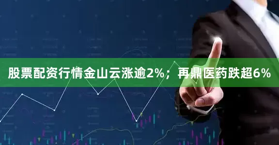 股票配资行情金山云涨逾2%；再鼎医药跌超6%