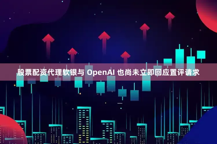 股票配资代理软银与 OpenAI 也尚未立即回应置评请求