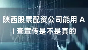 陕西股票配资公司能用 AI 查宣传是不是真的