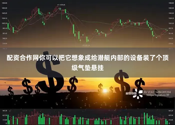 配资合作网你可以把它想象成给潜艇内部的设备装了个顶级气垫悬挂