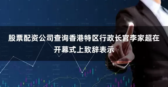 股票配资公司查询　　香港特区行政长官李家超在开幕式上致辞表示
