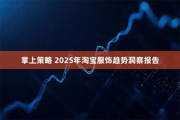 掌上策略 2025年淘宝服饰趋势洞察报告