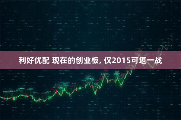 利好优配 现在的创业板, 仅2015可堪一战