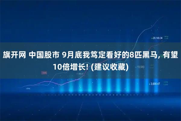 旗开网 中国股市 9月底我笃定看好的8匹黑马, 有望10倍增长! (建议收藏)