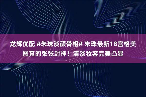 龙辉优配 #朱珠淡颜骨相# 朱珠最新18宫格美图真的张张封神!清淡妆容完美凸显
