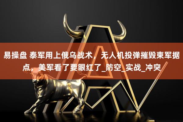 易操盘 泰军用上俄乌战术，无人机投弹摧毁柬军据点，美军看了要眼红了_防空_实战_冲突